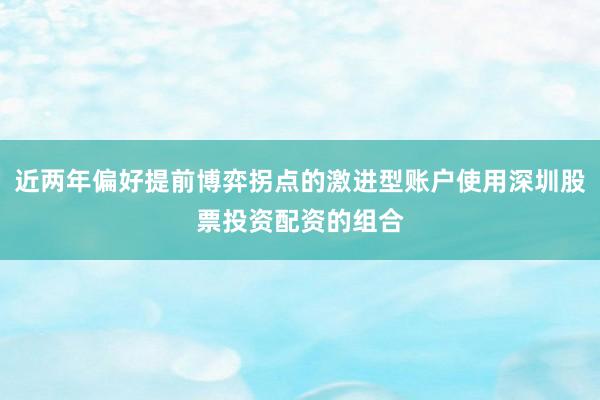 近两年偏好提前博弈拐点的激进型账户使用深圳股票投资配资的组合