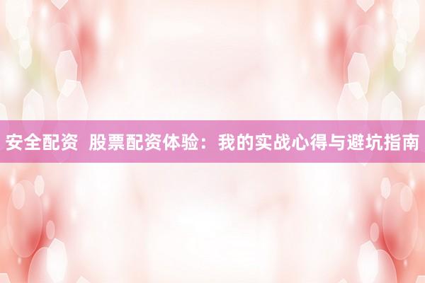 安全配资  股票配资体验：我的实战心得与避坑指南