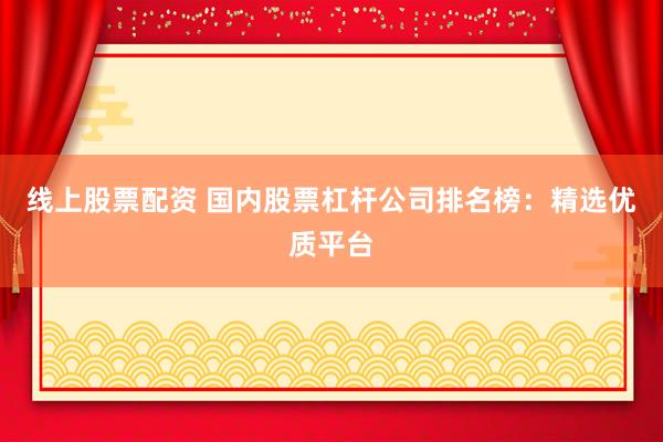 线上股票配资 国内股票杠杆公司排名榜：精选优质平台