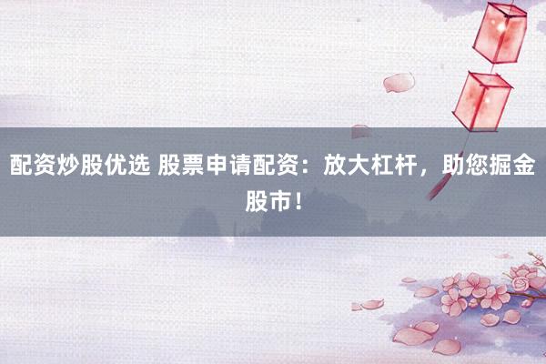 配资炒股优选 股票申请配资：放大杠杆，助您掘金股市！