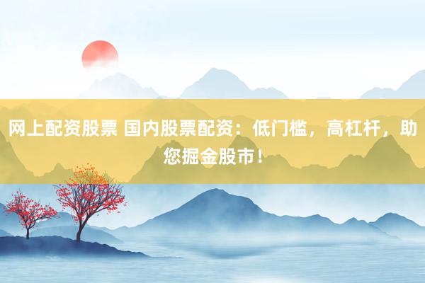 网上配资股票 国内股票配资：低门槛，高杠杆，助您掘金股市！