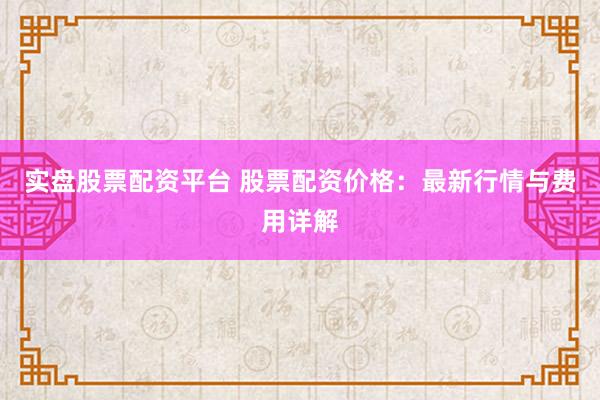 实盘股票配资平台 股票配资价格：最新行情与费用详解