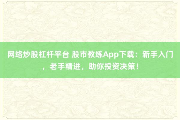 网络炒股杠杆平台 股市教练App下载：新手入门，老手精进，助你投资决策！