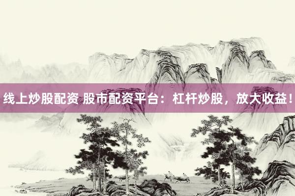 线上炒股配资 股市配资平台：杠杆炒股，放大收益！