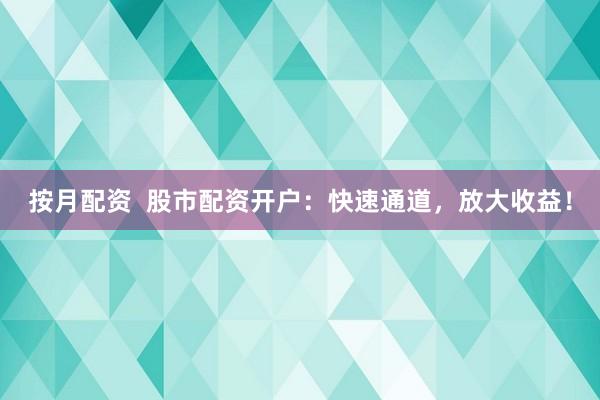 按月配资  股市配资开户：快速通道，放大收益！