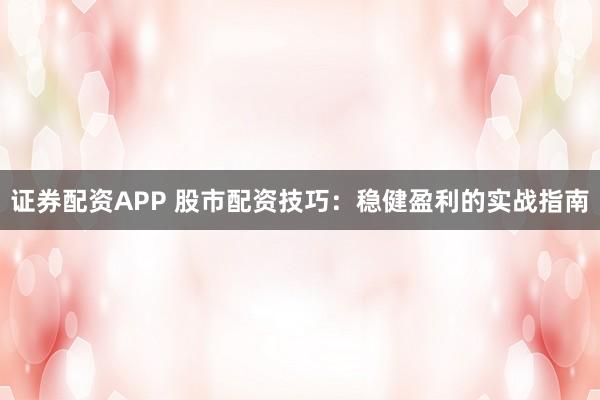 证券配资APP 股市配资技巧：稳健盈利的实战指南