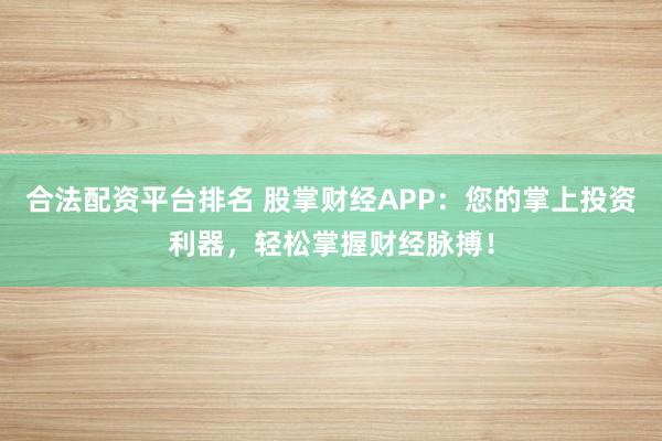 合法配资平台排名 股掌财经APP：您的掌上投资利器，轻松掌握财经脉搏！
