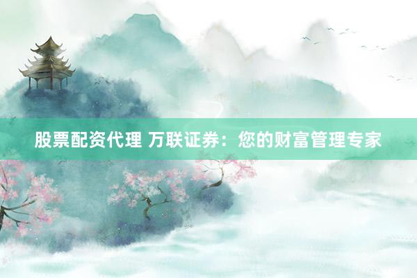 股票配资代理 万联证券：您的财富管理专家