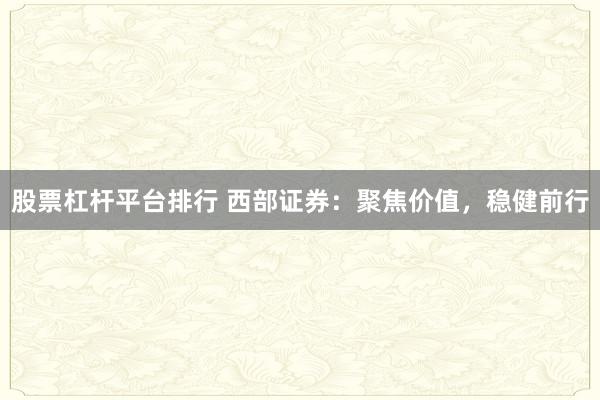 股票杠杆平台排行 西部证券：聚焦价值，稳健前行