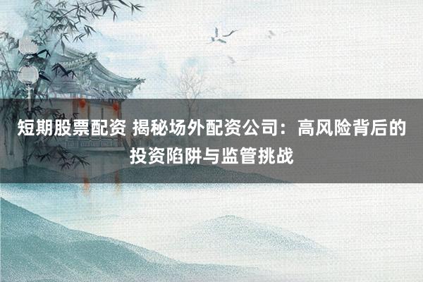 短期股票配资 揭秘场外配资公司:高风险背后的投资陷阱与监管挑战