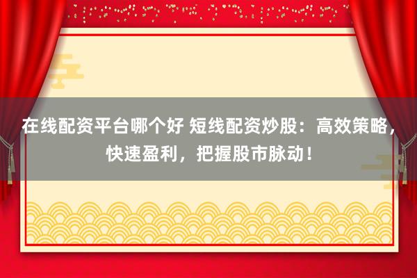 在线配资平台哪个好 短线配资炒股：高效策略，快速盈利，把握股市脉动！