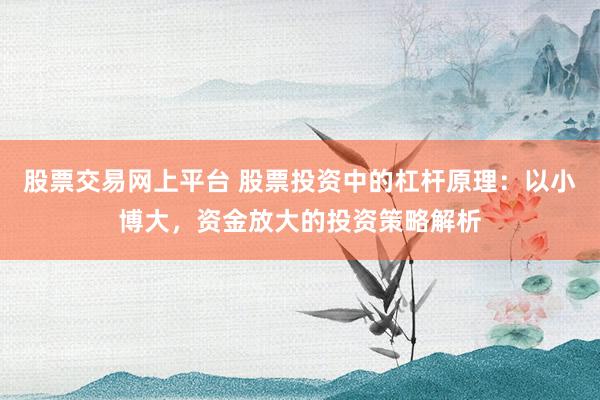 股票交易网上平台 股票投资中的杠杆原理：以小博大，资金放大的投资策略解析