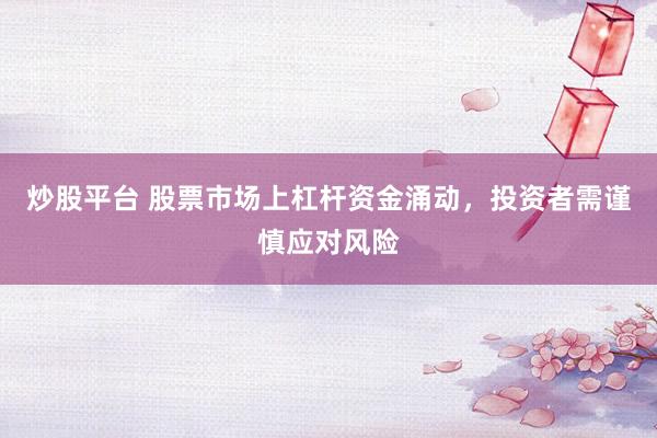 炒股平台 股票市场上杠杆资金涌动，投资者需谨慎应对风险