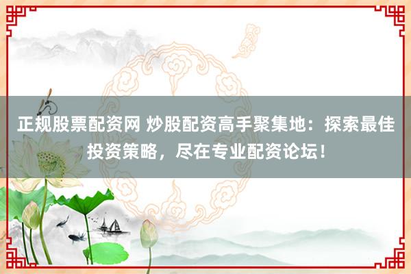 正规股票配资网 炒股配资高手聚集地：探索最佳投资策略，尽在专业配资论坛！