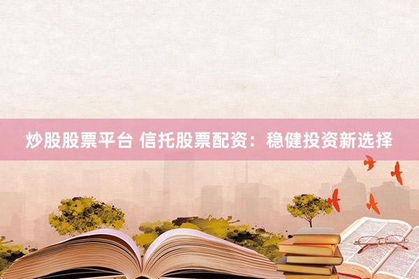 炒股股票平台 信托股票配资：稳健投资新选择