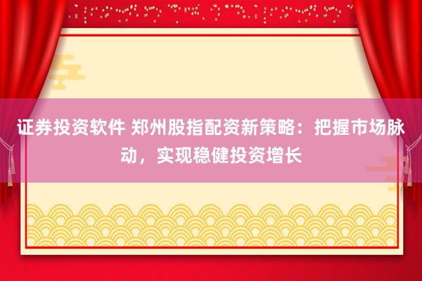 证券投资软件 郑州股指配资新策略：把握市场脉动，实现稳健投资增长