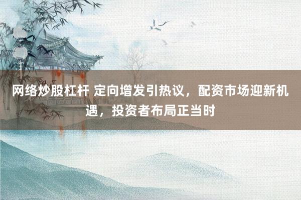 网络炒股杠杆 定向增发引热议，配资市场迎新机遇，投资者布局正当时