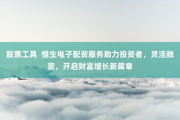 股票工具  恒生电子配资服务助力投资者，灵活融资，开启财富增长新篇章