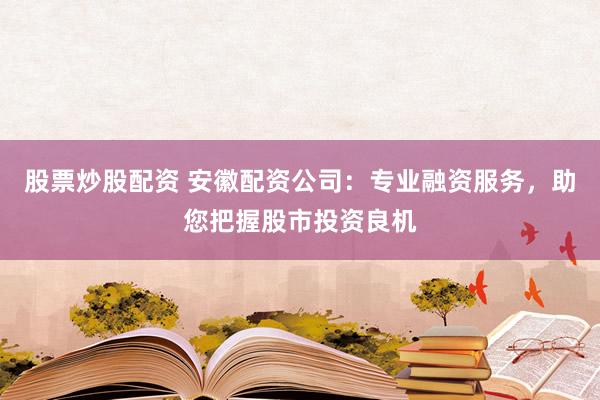 股票炒股配资 安徽配资公司:专业融资服务,助您把握股市投资良机