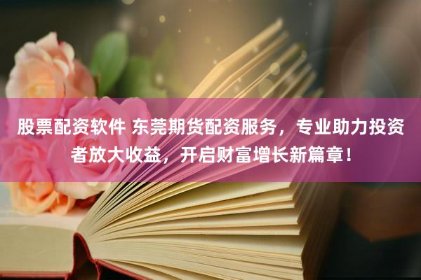 股票配资软件 东莞期货配资服务，专业助力投资者放大收益，开启财富增长新篇章！