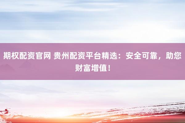 期权配资官网 贵州配资平台精选：安全可靠，助您财富增值！