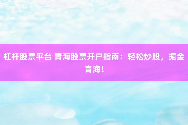 杠杆股票平台 青海股票开户指南：轻松炒股，掘金青海！