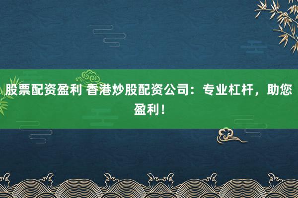 股票配资盈利 香港炒股配资公司：专业杠杆，助您盈利！
