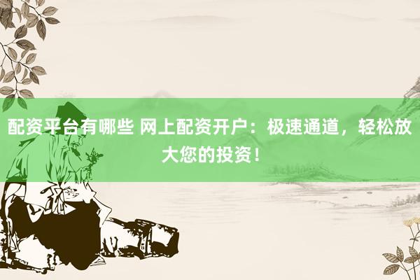 配资平台有哪些 网上配资开户:极速通道,轻松放大您的投资!