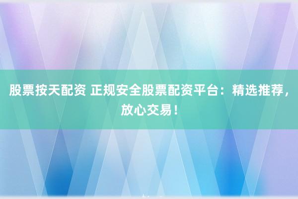 股票按天配资 正规安全股票配资平台：精选推荐，放心交易！