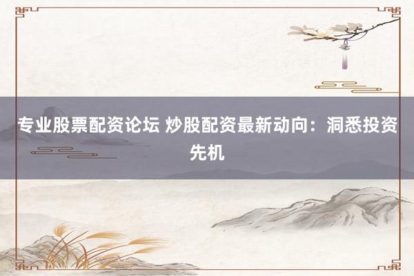 专业股票配资论坛 炒股配资最新动向：洞悉投资先机