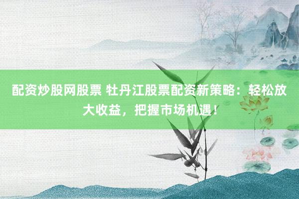 配资炒股网股票 牡丹江股票配资新策略：轻松放大收益，把握市场机遇！