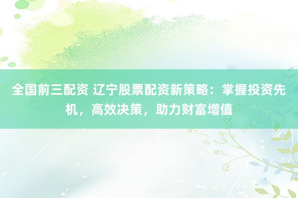 全国前三配资 辽宁股票配资新策略:掌握投资先机,高效决策,助力财富增值