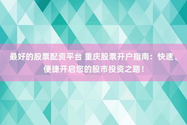 最好的股票配资平台 重庆股票开户指南:快速、便捷开启您的股市投资之路!