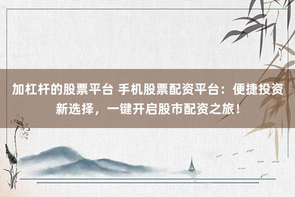加杠杆的股票平台 手机股票配资平台：便捷投资新选择，一键开启股市配资之旅！