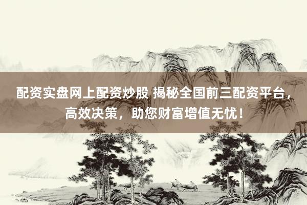配资实盘网上配资炒股 揭秘全国前三配资平台，高效决策，助您财富增值无忧！