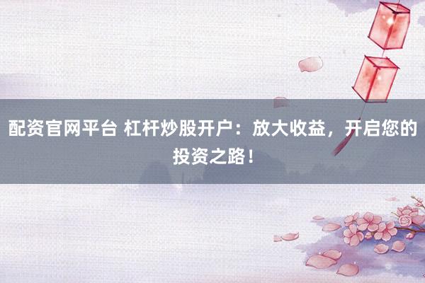 配资官网平台 杠杆炒股开户：放大收益，开启您的投资之路！