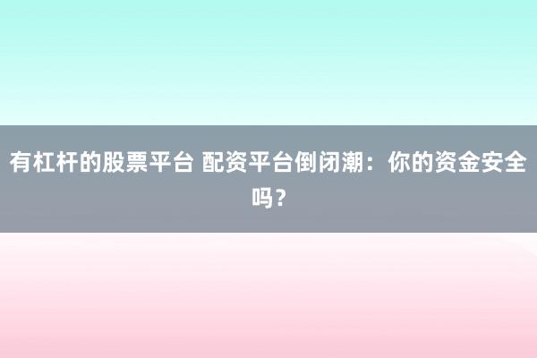 有杠杆的股票平台 配资平台倒闭潮：你的资金安全吗？