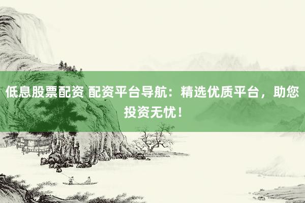 低息股票配资 配资平台导航：精选优质平台，助您投资无忧！