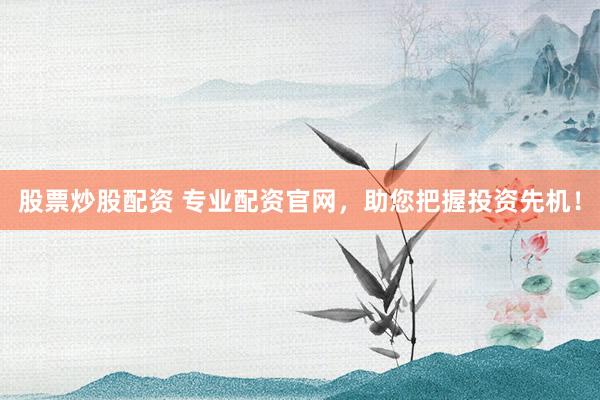 股票炒股配资 专业配资官网,助您把握投资先机!