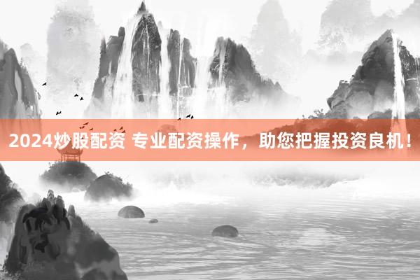 2024炒股配资 专业配资操作，助您把握投资良机！
