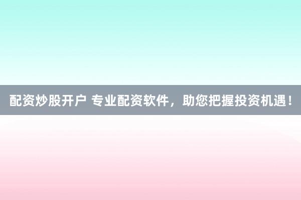 配资炒股开户 专业配资软件，助您把握投资机遇！