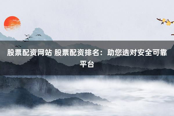 股票配资网站 股票配资排名：助您选对安全可靠平台