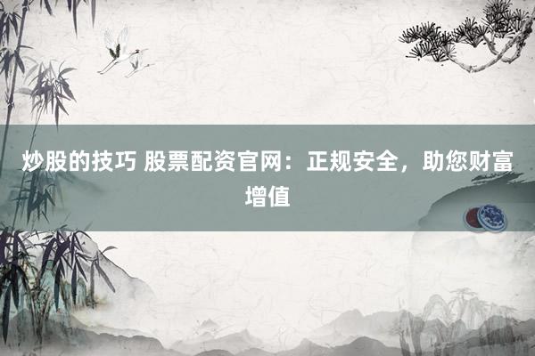 炒股的技巧 股票配资官网：正规安全，助您财富增值