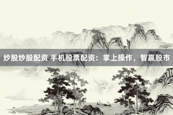 炒股炒股配资 手机股票配资：掌上操作，智赢股市