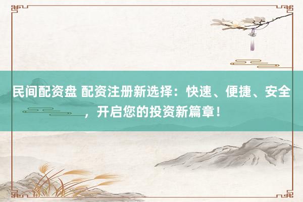 民间配资盘 配资注册新选择:快速、便捷、安全,开启您的投资新篇章!