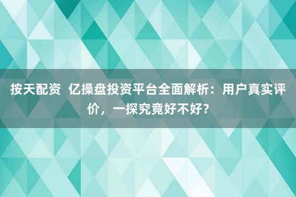 按天配资 亿操盘投资平台全面解析:用户真实评价,一探究竟好不好?