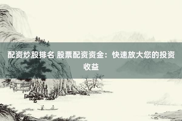 配资炒股排名 股票配资资金：快速放大您的投资收益