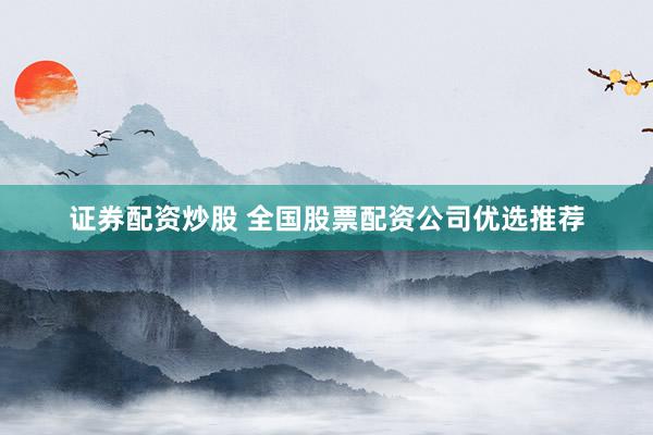证券配资炒股 全国股票配资公司优选推荐