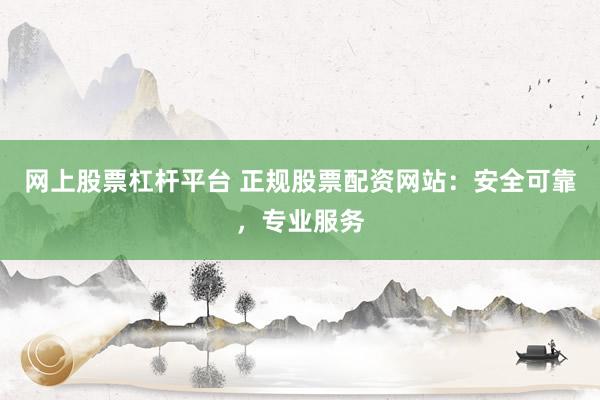 网上股票杠杆平台 正规股票配资网站：安全可靠，专业服务
