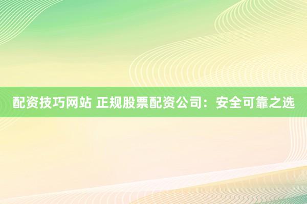 配资技巧网站 正规股票配资公司：安全可靠之选